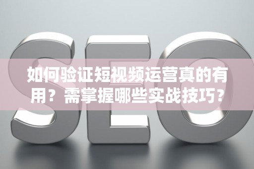 如何验证短视频运营真的有用？需掌握哪些实战技巧？