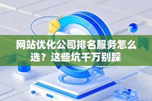 网站优化公司排名服务怎么选？这些坑千万别踩