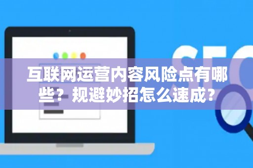 互联网运营内容风险点有哪些？规避妙招怎么速成？