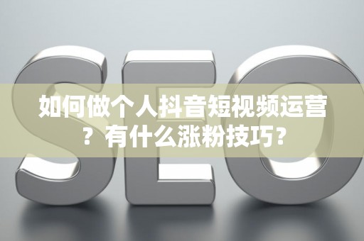 如何做个人抖音短视频运营?有什么涨粉技巧? 如何做个人抖音短视频运营?有什么涨粉技巧?