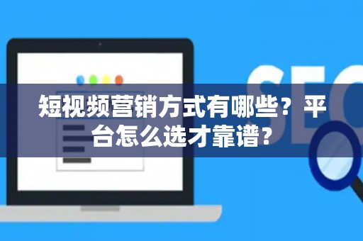短视频营销方式有哪些？平台怎么选才靠谱？