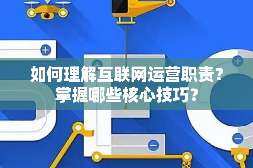 如何理解互联网运营职责？掌握哪些核心技巧？