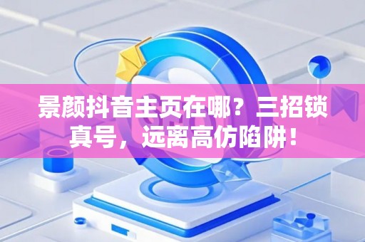 景颜抖音主页在哪？三招锁真号，远离高仿陷阱！