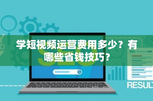 学短视频运营费用多少？有哪些省钱技巧？