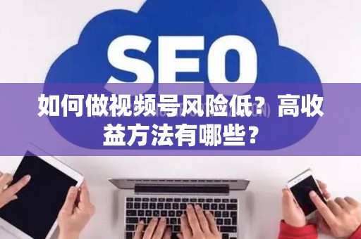 如何做视频号风险低？高收益方法有哪些？