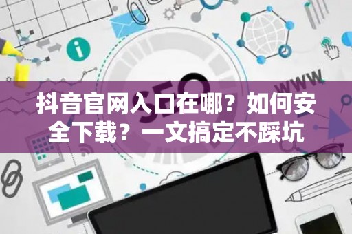 抖音官网入口在哪?如何安全下载?一文搞定不踩坑 抖音官网入口在哪?如何安全下载?一文搞定不踩坑