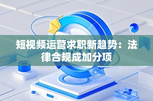 短视频运营求职新趋势：法律合规成加分项