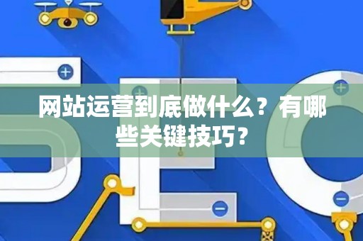 网站运营到底做什么？有哪些关键技巧？
