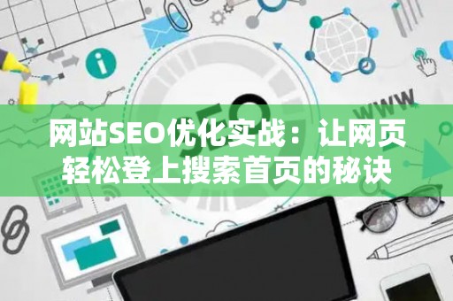 网站SEO优化实战:让网页轻松登上搜索首页的秘诀 网站SEO优化实战:让网页轻松登上搜索首页的秘诀