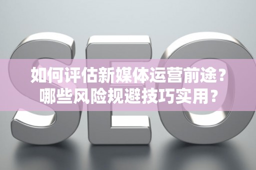 如何评估新媒体运营前途？哪些风险规避技巧实用？