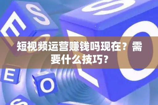 短视频运营赚钱吗现在?需要什么技巧? 短视频运营赚钱吗现在?需要什么技巧?