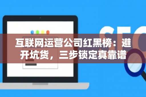 互联网运营公司红黑榜:避开坑货,三步锁定真靠谱 互联网运营公司红黑榜:避开坑货,三步锁定真靠谱