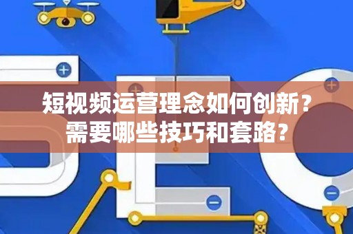短视频运营理念如何创新？需要哪些技巧和套路？