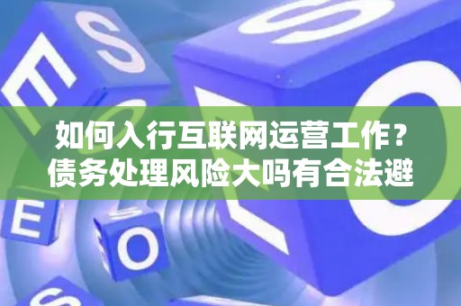 如何入行互联网运营工作？债务处理风险大吗有合法避坑指南？