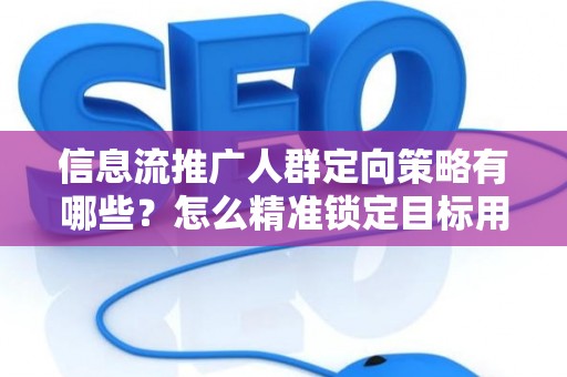 信息流推广人群定向策略有哪些?怎么精准锁定目标用户提升转化率? 信息流推广人群定向策略有哪些?怎么精准锁定目标用户提升转化率?