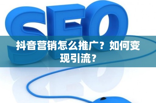 抖音营销怎么推广？如何变现引流？