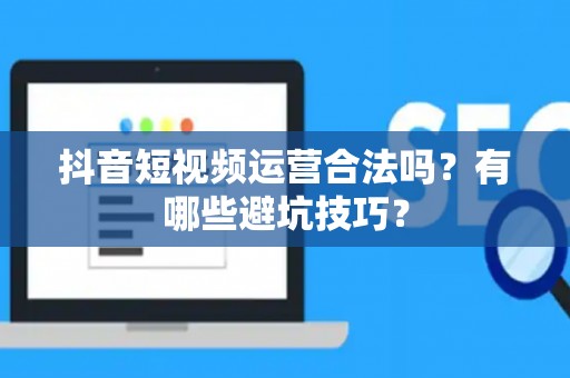 抖音短视频运营合法吗？有哪些避坑技巧？