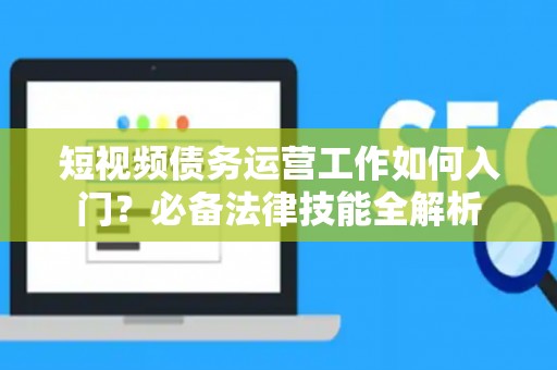 短视频债务运营工作如何入门？必备法律技能全解析