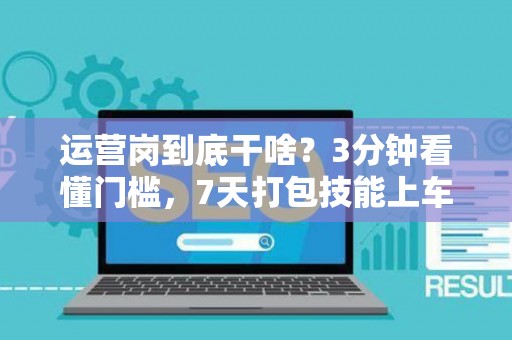 运营岗到底干啥？3分钟看懂门槛，7天打包技能上车！