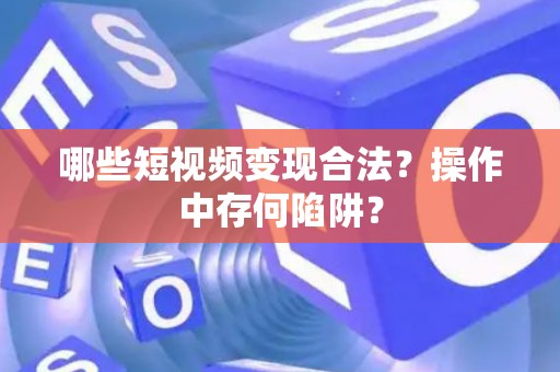 哪些短视频变现合法？操作中存何陷阱？