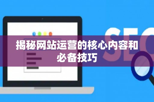 揭秘网站运营的核心内容和必备技巧