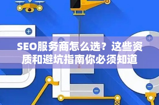 SEO服务商怎么选？这些资质和避坑指南你必须知道