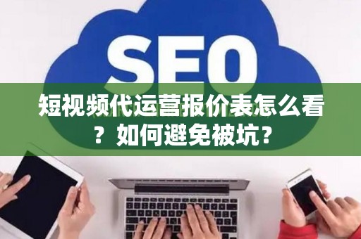 短视频代运营报价表怎么看？如何避免被坑？