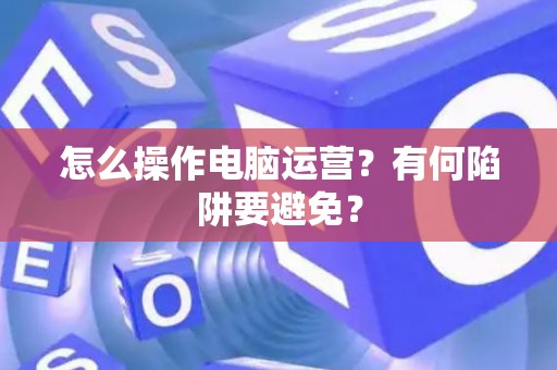 怎么操作电脑运营？有何陷阱要避免？