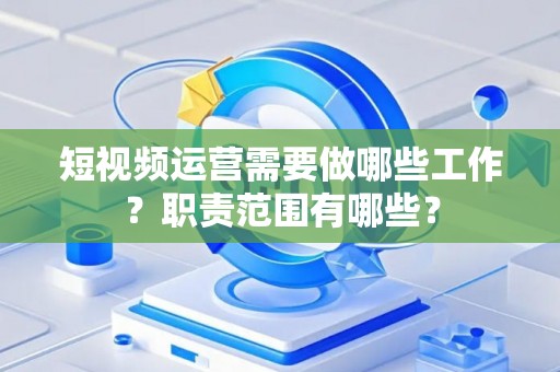 短视频运营需要做哪些工作？职责范围有哪些？