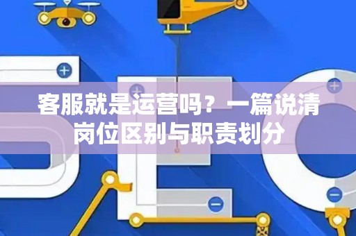 客服就是运营吗？一篇说清岗位区别与职责划分