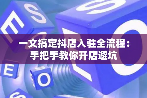 一文搞定抖店入驻全流程:手把手教你开店避坑 一文搞定抖店入驻全流程:手把手教你开店避坑
