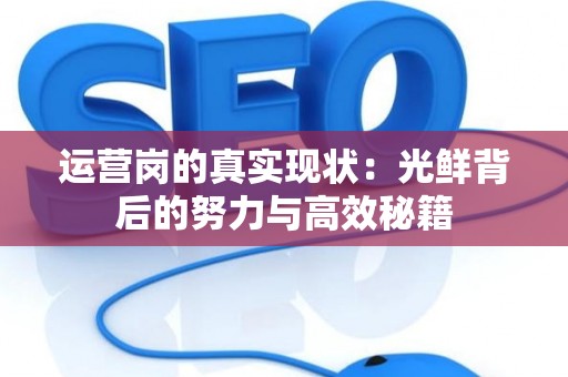 运营岗的真实现状：光鲜背后的努力与高效秘籍