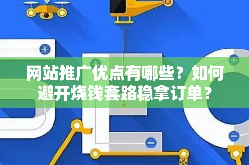 网站推广优点有哪些？如何避开烧钱套路稳拿订单？
