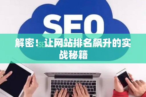 解密!让网站排名飙升的实战秘籍 解密!让网站排名飙升的实战秘籍