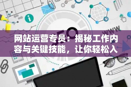 网站运营专员：揭秘工作内容与关键技能，让你轻松入门