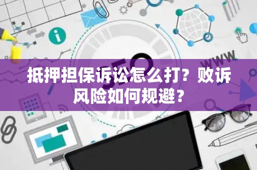 抵押担保诉讼怎么打?败诉风险如何规避? 抵押担保诉讼怎么打?败诉风险如何规避?