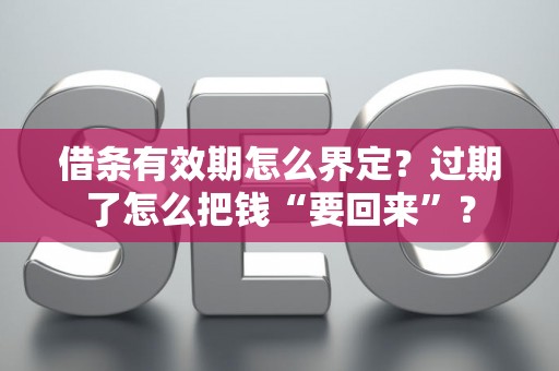 借条有效期怎么界定?过期了怎么把钱“要回来”? 借条有效期怎么界定?过期了怎么把钱“要回来”?