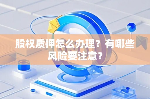 股权质押怎么办理？有哪些风险要注意？