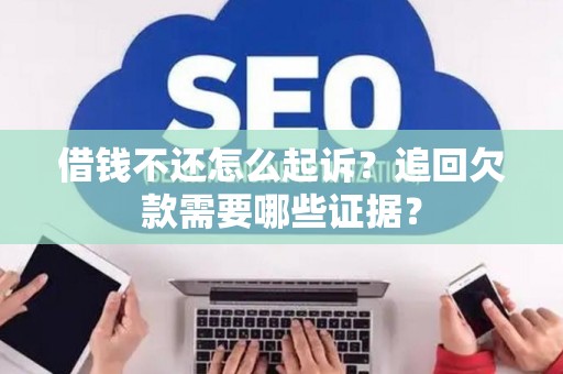 借钱不还怎么起诉？追回欠款需要哪些证据？