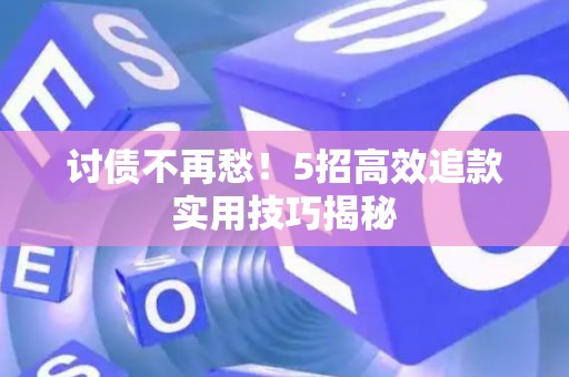 讨债不再愁！5招高效追款实用技巧揭秘