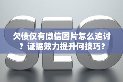 欠债仅有微信图片怎么追讨？证据效力提升何技巧？