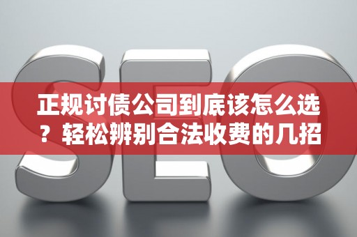 正规讨债公司到底该怎么选？轻松辨别合法收费的几招