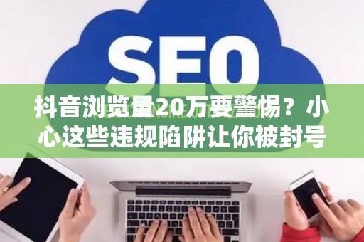 抖音浏览量20万要警惕？小心这些违规陷阱让你被封号