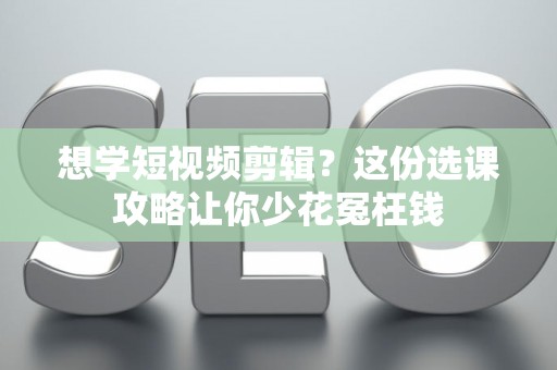 想学短视频剪辑?这份选课攻略让你少花冤枉钱 想学短视频剪辑?这份选课攻略让你少花冤枉钱